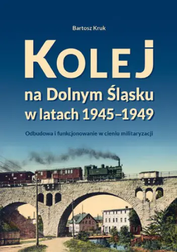 Książka - Kolej na Dolnym Śląsku w latach 1945-1949. Odbudowa i funkcjonowanie w cieniu militaryzacji