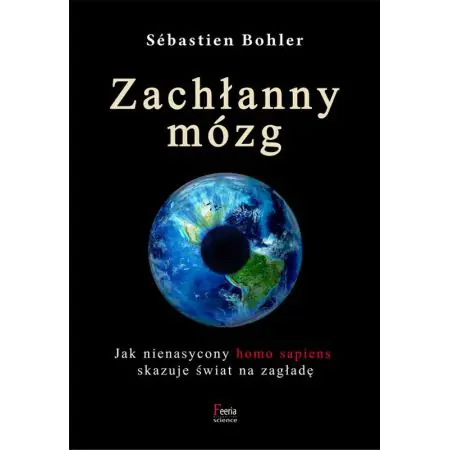 Zachłanny mózg. Jak nienasycony homo sapiens skazuje świat na zagładę