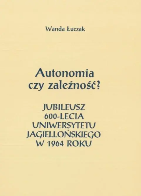 Książka - Autonomia czy zależność? Jubileusz 600-lecia Uniwersytetu Jagiellońskiego w 1964 roku