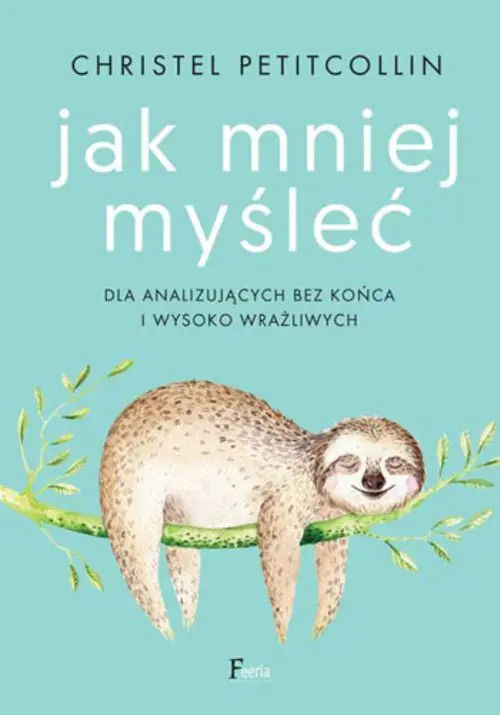 Jak mniej myśleć. Dla analizujących bez końca i wysoko wrażliwych