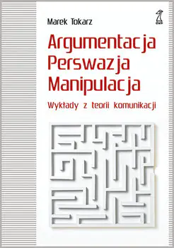 Argumentacja, perswazja, manipulacja. Wykłady z teorii komunikacji