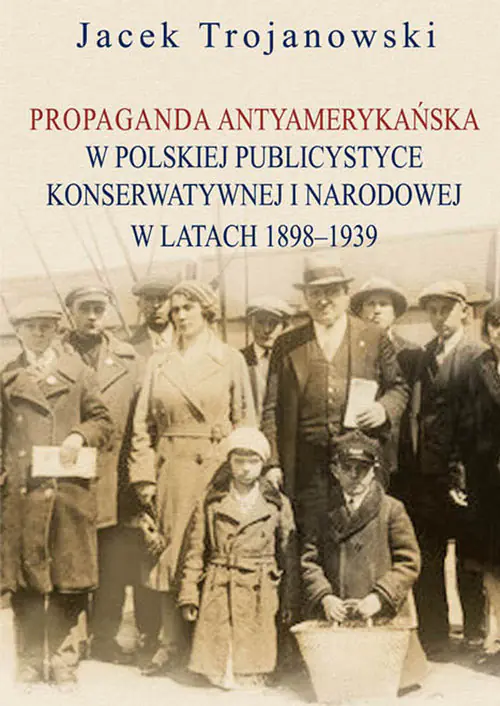 Książka - Propaganda antyamerykańska w polskiej publicystyce konserwatywnej i narodowej w latach 1898-1939