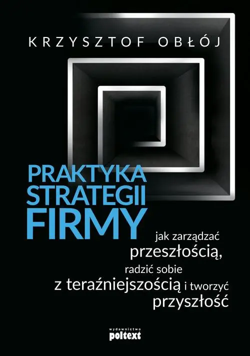 Książka - Praktyka strategii firmy. Jak zarządzać przeszłością, radzić sobie z teraźniejszością i tworzyć przyszłość