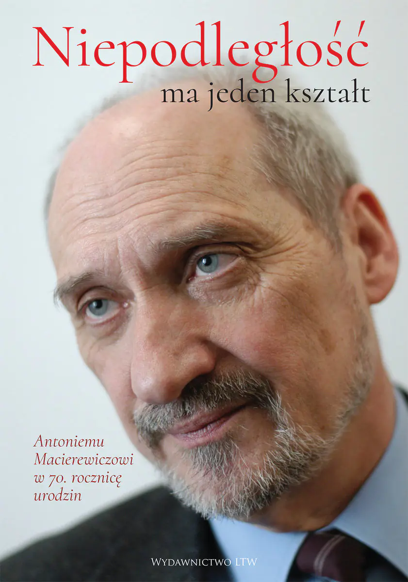 Książka - Niepodległość ma jeden kształt. Antoniemu Macierewiczowi w 70. rocznicę urodzin