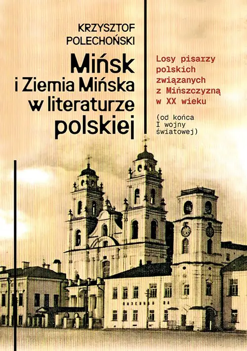 Książka - Mińsk i Ziemia Mińska w literaturze polskiej. Losy pisarzy polskich związanych z Mińszczyzną w XX wieku (od końca I wojny światowej)