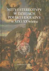 Książka - Mity i stereotypy w dziejach Polski i Ukrainy w XIX i XX wieku