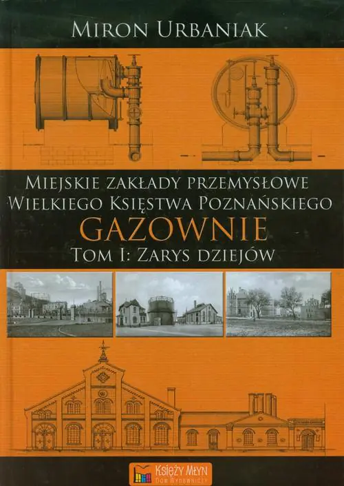 Książka - Gazownie. Tom 1. Zarys dziejów. Miejskie zakłady przemysłowe Wielkiego Księstwa Poznańskiego