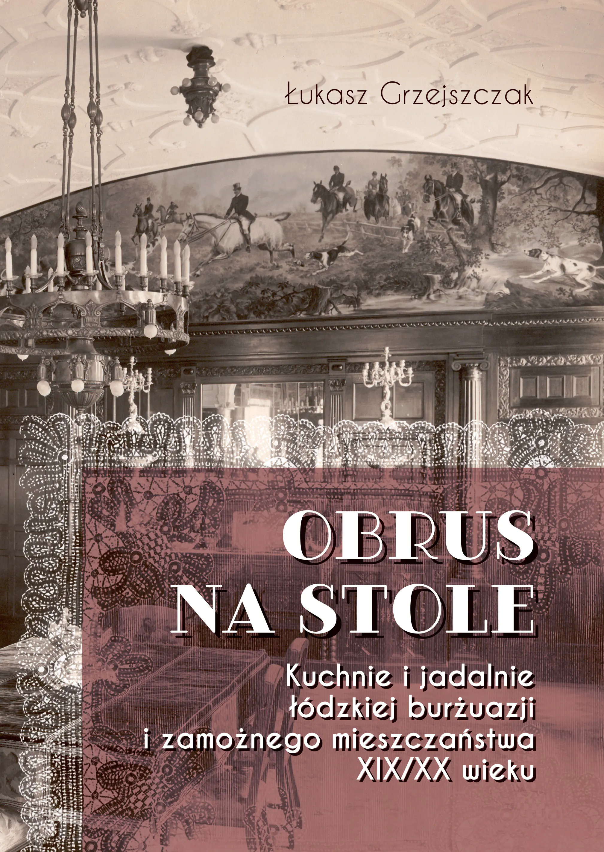 Książka - Obrus na stole. Kuchnie i jadalnie łódzkiej burżuazji i zamożnego mieszczaństwa XIX/XX wieku