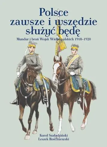 Książka - Polsce zawsze i wszędzie służyć będę. Mundur i broń Wojsk Wielkopolskich 1918-1920
