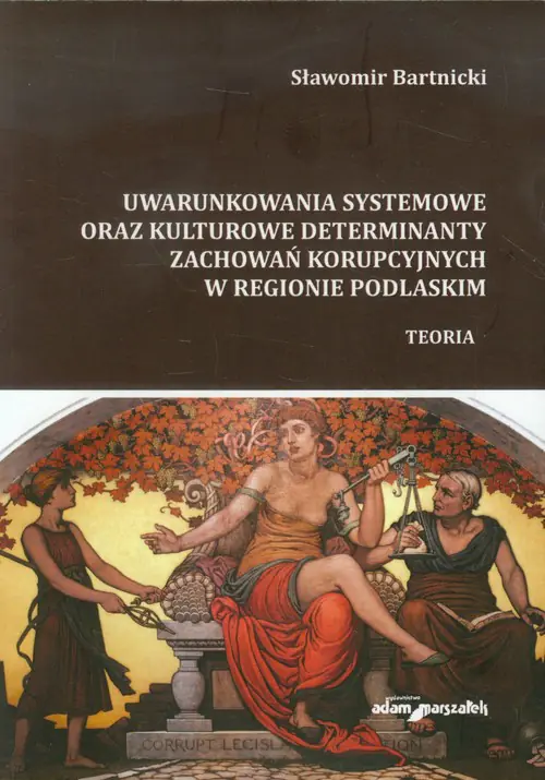 Książka - Uwarunkowania systemowe oraz kulturowe determinanty zachowań korupcyjnych w regionie podlaskim. Teoria