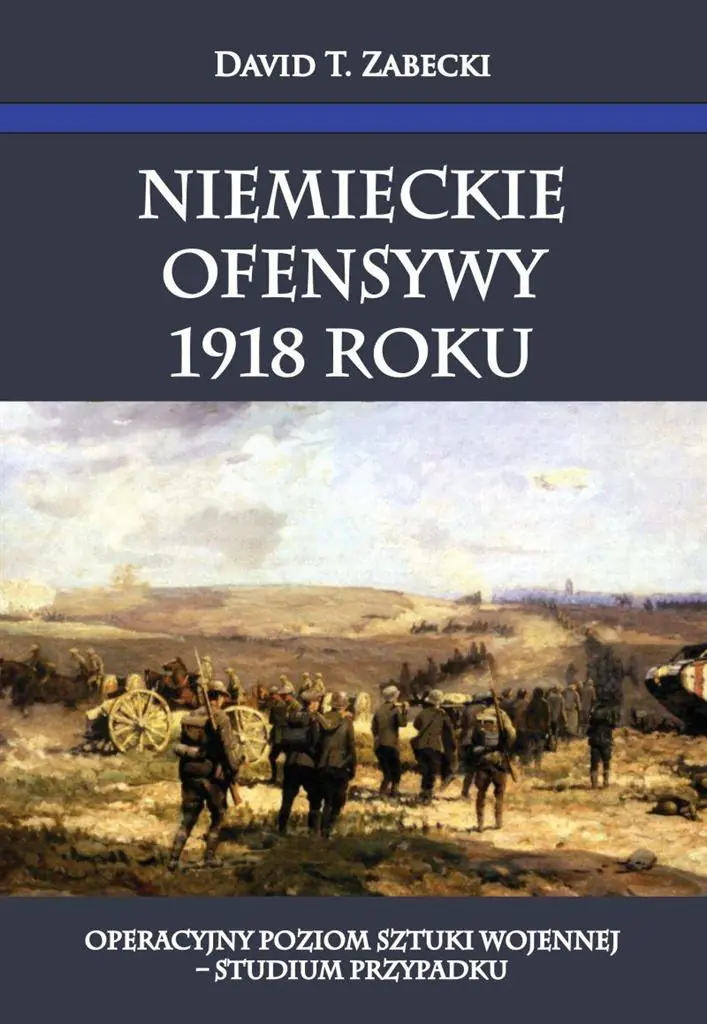 Książka - Niemieckie ofensywy 1918 roku. Operacyjny poziom sztuki wojennej - studium przypadku