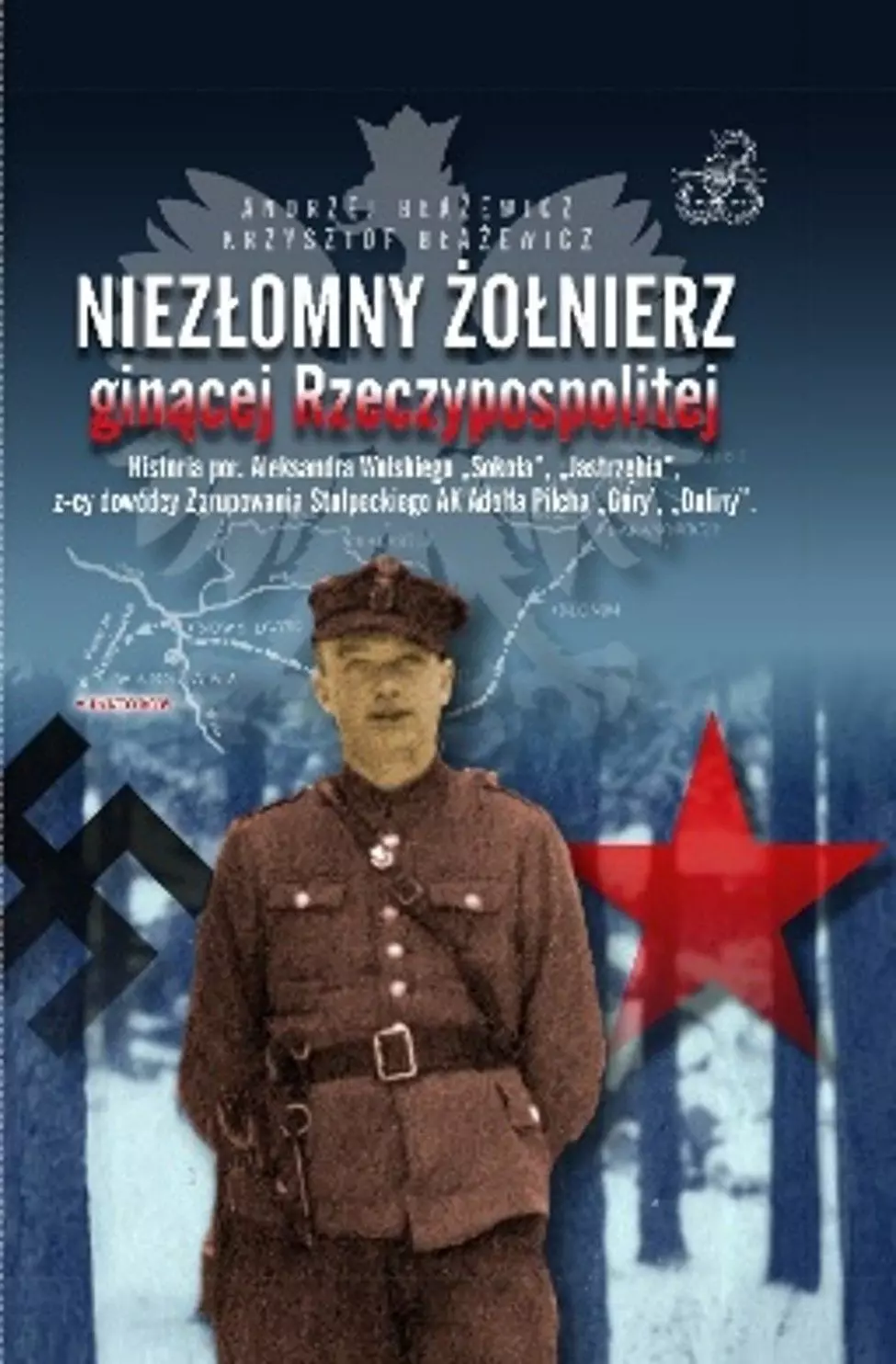 Książka - Niezłomny żołnierz ginącej Rzeczypospolitej. Historia por. Aleksandra Wolskiego &bdquo;Sokoła&rdquo;, &bdquo;Jastrzębia&rdquo;, z-cy dowódcy zgrupowania