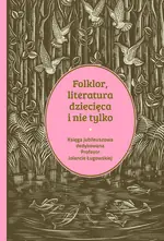 Książka - Folklor, literatura dziecięca i nie tylko. Księga jubileuszowa dedykowana profesor Jolancie Ługowskiej
