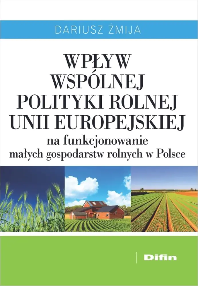 Książka - Wpływ Wspólnej Polityki Rolnej Unii Europejskiej na funkcjonowanie małych gospodarstw rolnych w Polsce - Dariusz Żmija