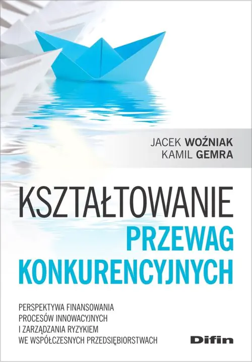Książka - Kształtowanie przewag konkurencyjnych. Perspektywa finansowania procesów innowacyjnych i zarządzania ryzykiem we współczesnych przedsiębiorstwach