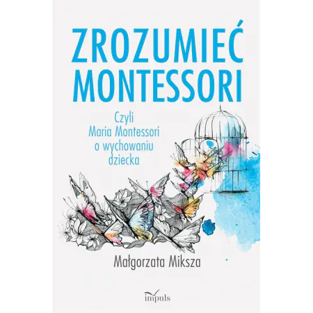 Zrozumieć Montessori. Czyli Maria Montessori o wychowaniu dziecka