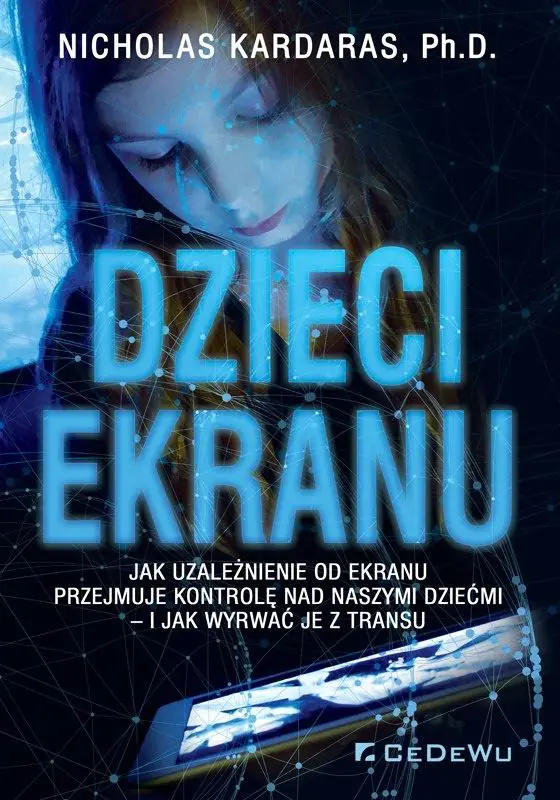 Dzieci ekranu. Jak uzależnienie od ekranu przejmuje kontrolę nad naszymi dziećmi - i jak wyrwać je z transu