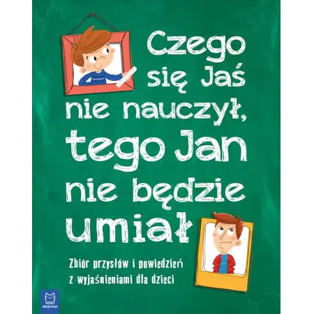 Czego Jaś się nie nauczy tego Jan nie będzie umiał. Zbiór przysłów i powiedzeń z wyjaśnieniami dla dzieci