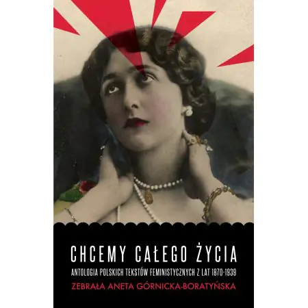 Chcemy całego życia. Antologia polskich tekstów feministycznych z lat 1870-1939