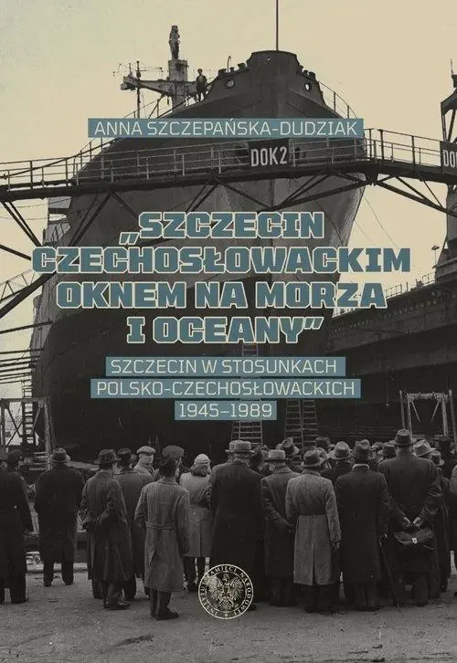 Szczecin czechosłowackim oknem na morza i oceany. Szczecin w stosunkach polsko-czechosłowackich 1945&#8211;1989