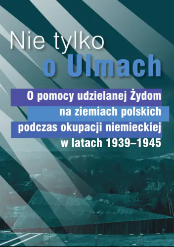 Książka - Nie tylko o Ulmach. O pomocy udzielanej Żydom na ziemiach polskich podczas okupacji niemieckiej w latach 1939-1945