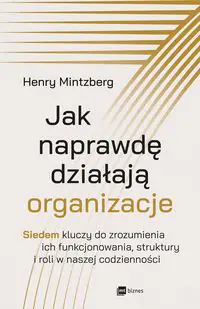 Jak naprawdę działają organizacje. Siedem kluczy do zrozumienia ich funkcjonowania, struktury i roli w naszej codzienności