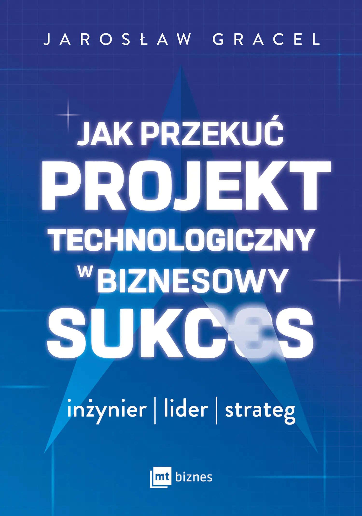 Książka - Jak przekuć projekt technologiczny w biznesowy sukces. Inżynier, lider, strateg