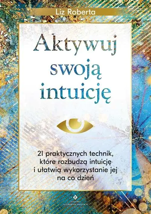 Aktywuj swoją intuicję. 21 praktycznych technik, które rozbudzą intuicję i ułatwią wykorzystanie jej na co dzień