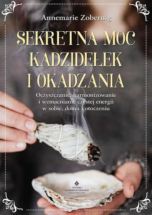 Sekretna moc kadzidełek i okadzania. Oczyszczanie, harmonizowanie i wzmacnianie czystej energii w sobie, domu i otoczeniu