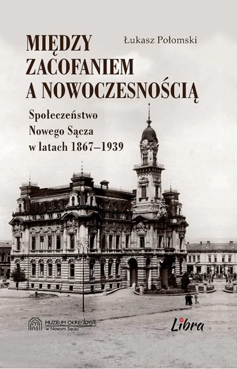 Książka - Między zacofaniem a nowoczesnością. Społeczeństwo Nowego Sącza w latach 1867 - 1939